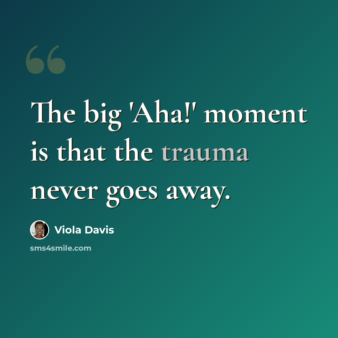 “The big 'Aha!' moment is that the trauma never goes away.” quote by Viola Davis