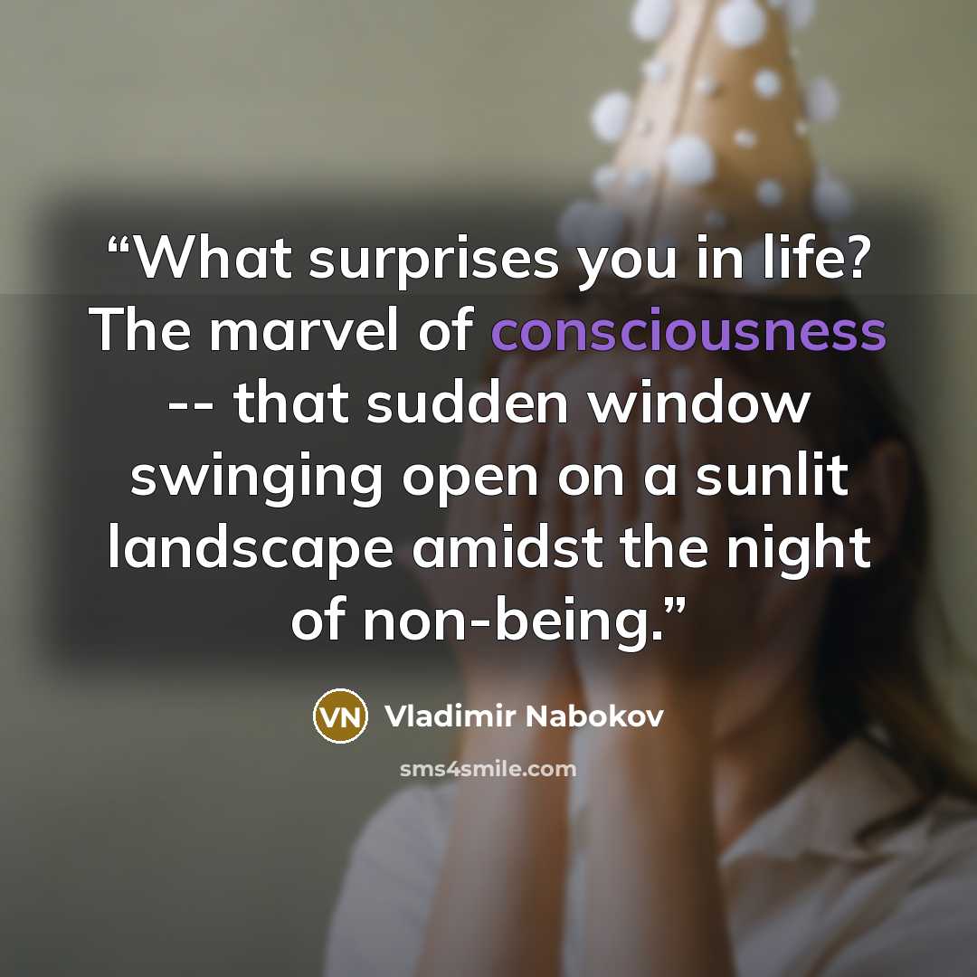 “What surprises you in life? The marvel of consciousness -- that sudden window swinging open on a sunlit landscape amidst the night of non-being.” quote by Vladimir Nabokov