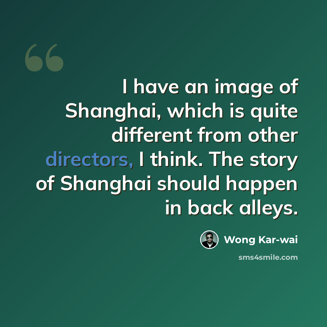 “I have an image of Shanghai, which is quite different from other directors, I think. The story of Shanghai should happen in back alleys.” quote by Wong Kar-wai