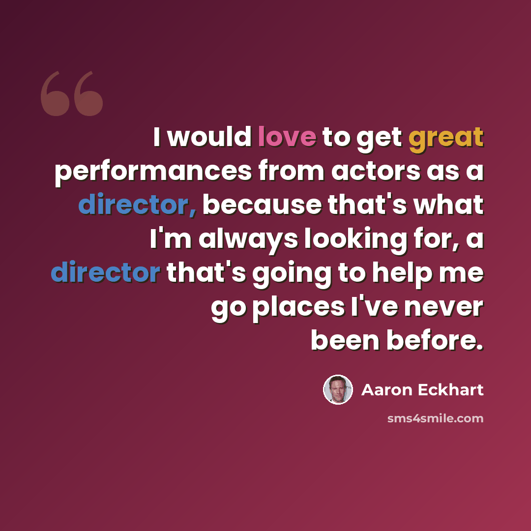 “I would love to get great performances from actors as a director, because that's what I'm always looking for, a director that's going to help me go places I've never been before.” quote by Aaron Eckhart