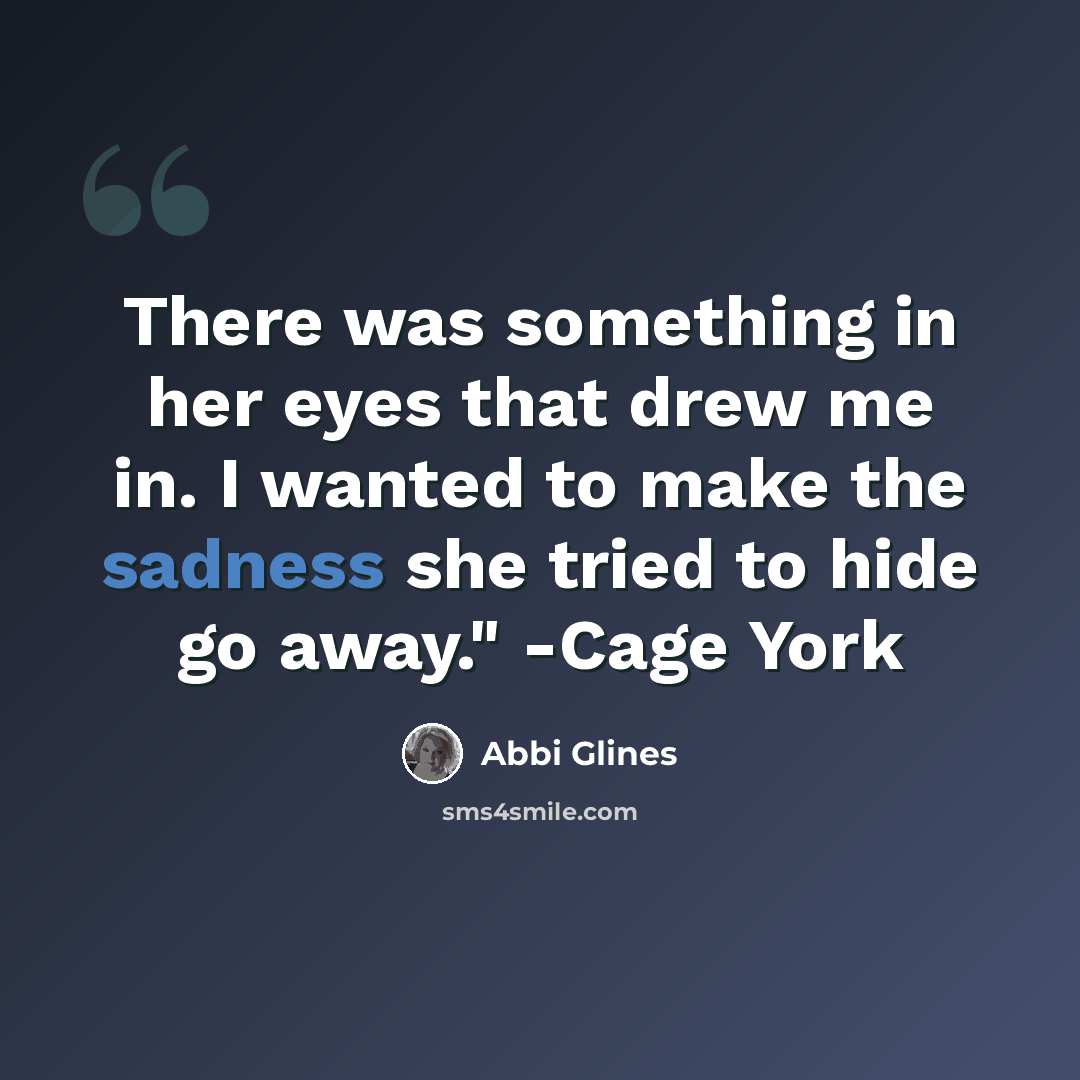 “There was something in her eyes that drew me in. I wanted to make the sadness she tried to hide go away." -Cage York” quote by Abbi Glines