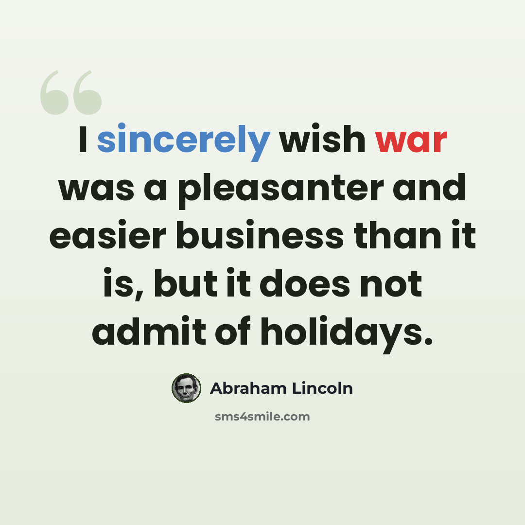 “I sincerely wish war was a pleasanter and easier business than it is, but it does not admit of holidays.” quote by Abraham Lincoln