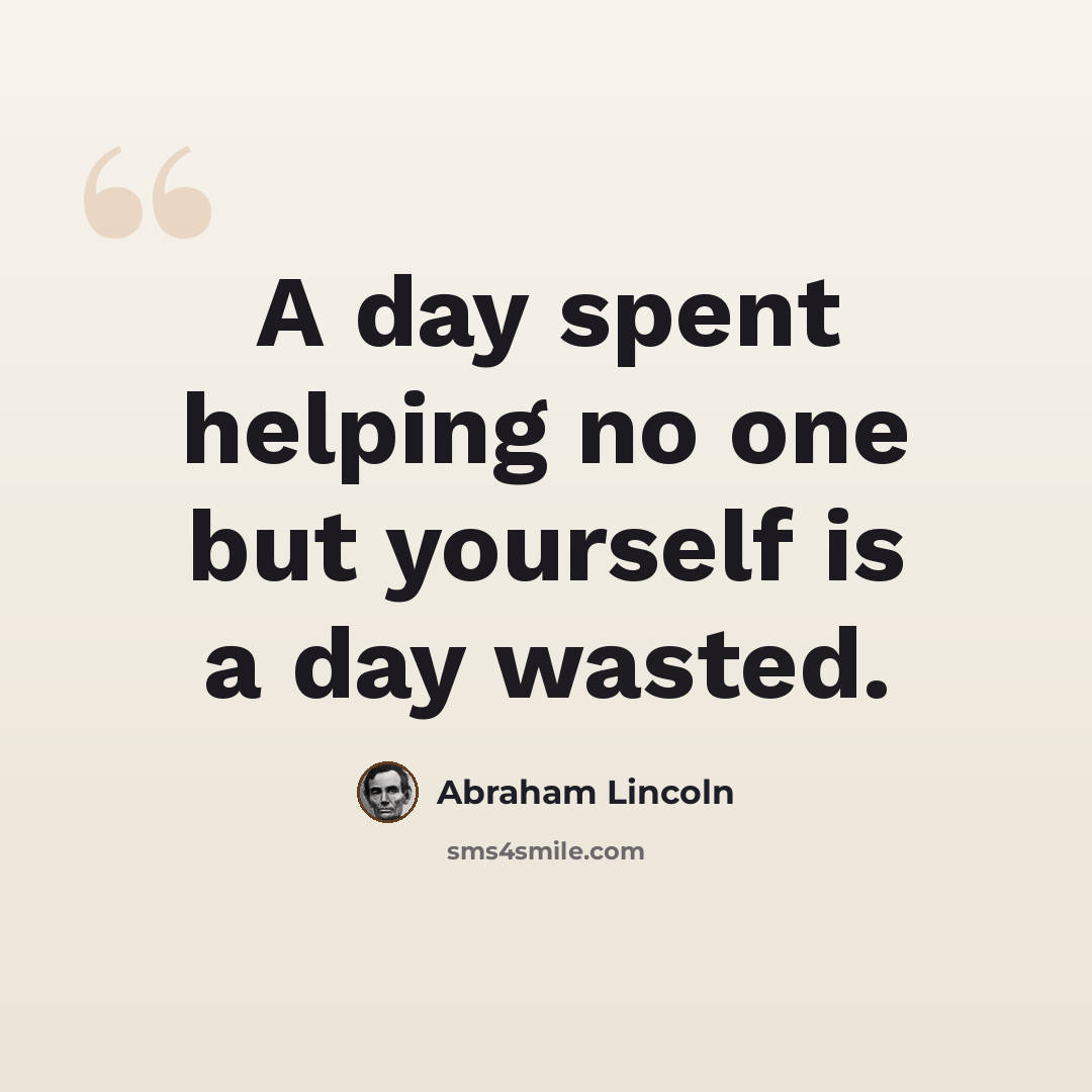 “A day spent helping no one but yourself is a day wasted.” quote by Abraham Lincoln