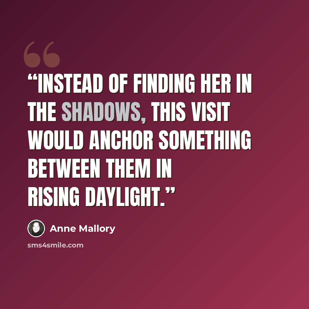 “Instead of finding her in the shadows, this visit would anchor something between them in rising daylight.” quote by Anne Mallory