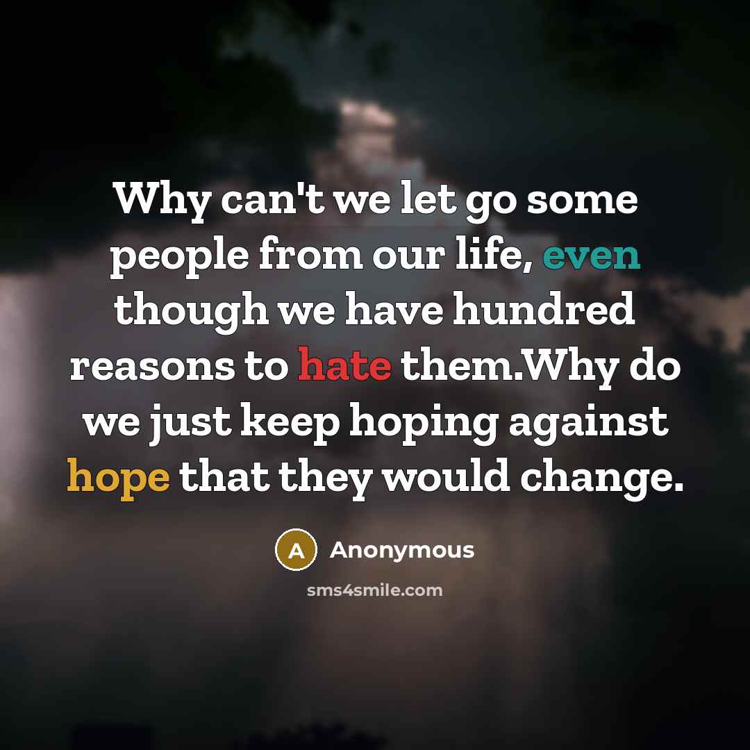 “Why can't we let go some people from our life, even though we have hundred reasons to hate them.Why do we just keep hoping against hope that they would change.” quote by Anonymous