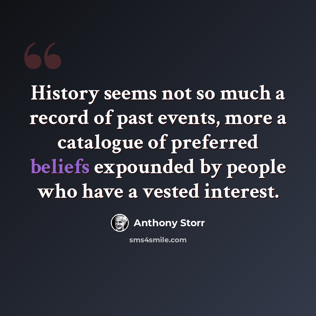 “History seems not so much a record of past events, more a catalogue of preferred beliefs expounded by people who have a vested interest.” quote by Anthony Storr