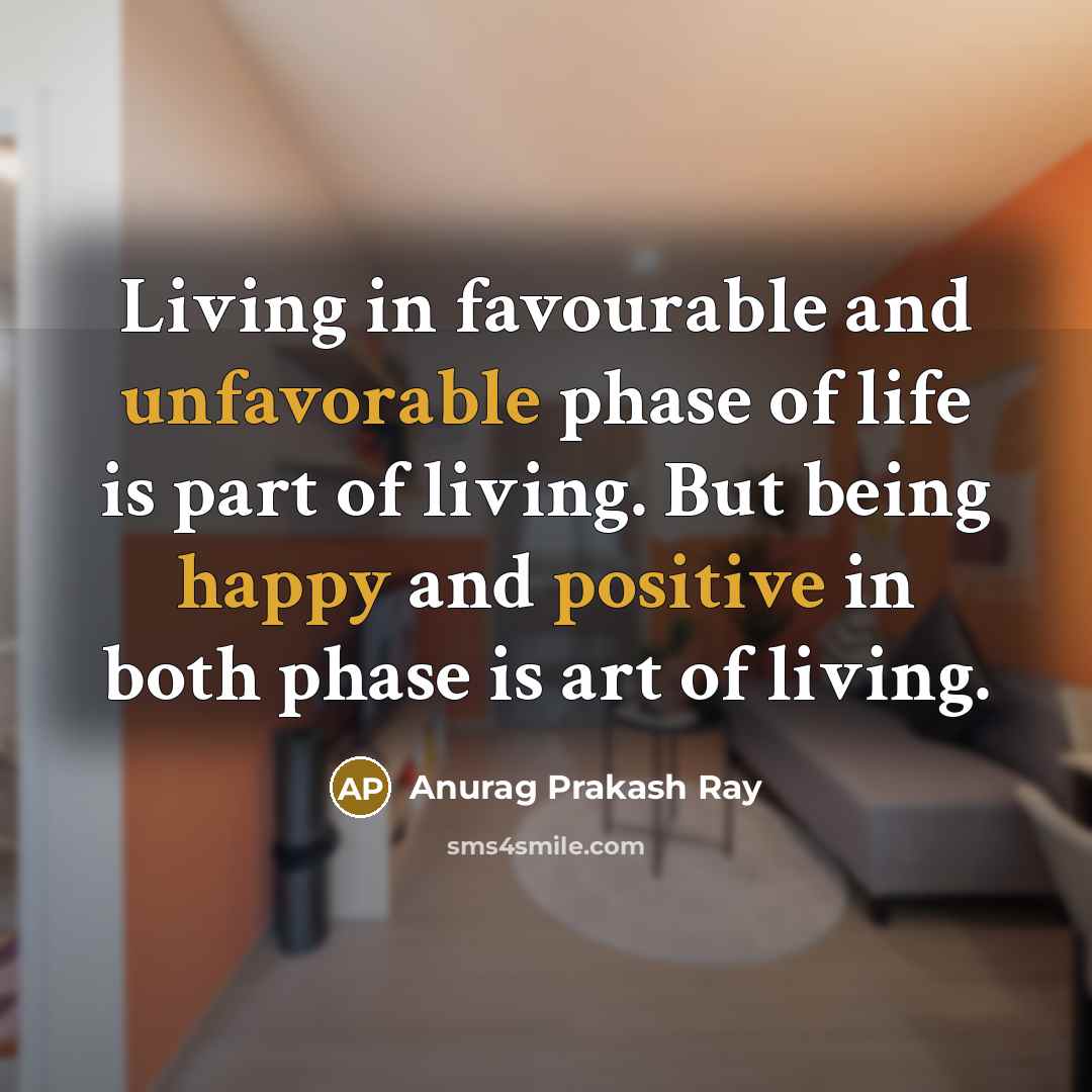 “Living in favourable and unfavorable phase of life is part of living. But being happy and positive in both phase is art of living.” quote by Anurag Prakash Ray