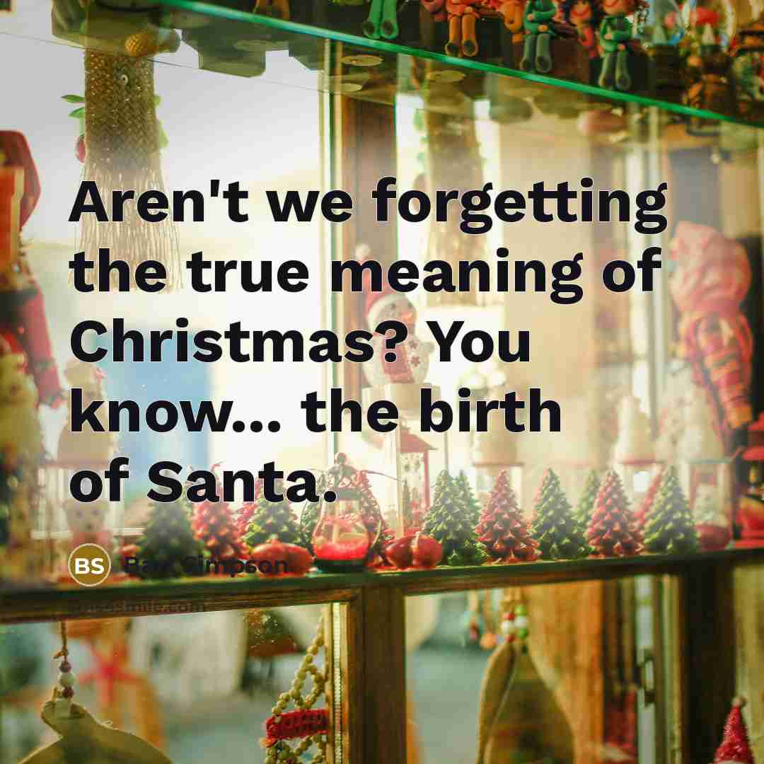 “Aren't we forgetting the true meaning of Christmas? You know... the birth of Santa.” quote by Bart Simpson