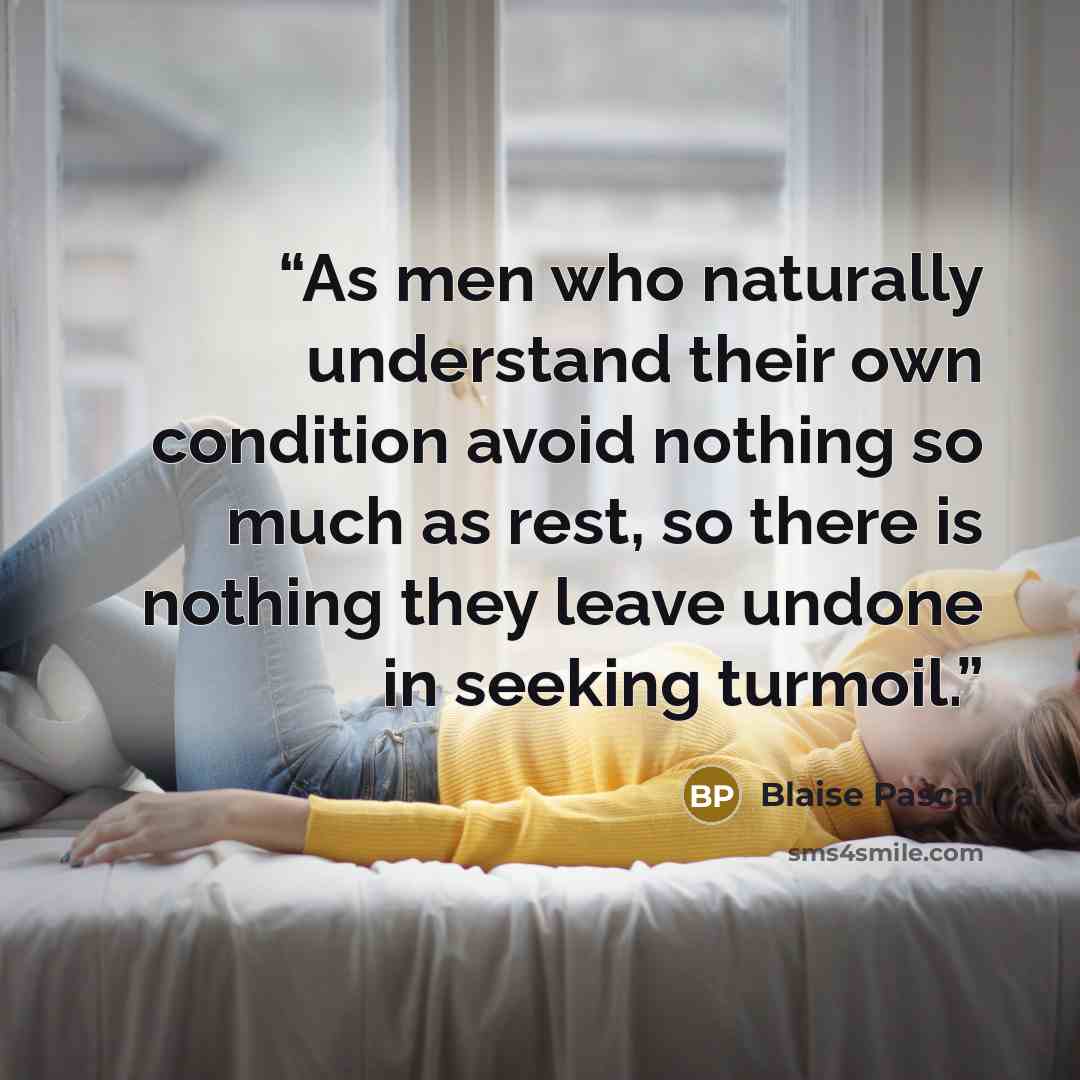 “As men who naturally understand their own condition avoid nothing so much as rest, so there is nothing they leave undone in seeking turmoil.” quote by Blaise Pascal