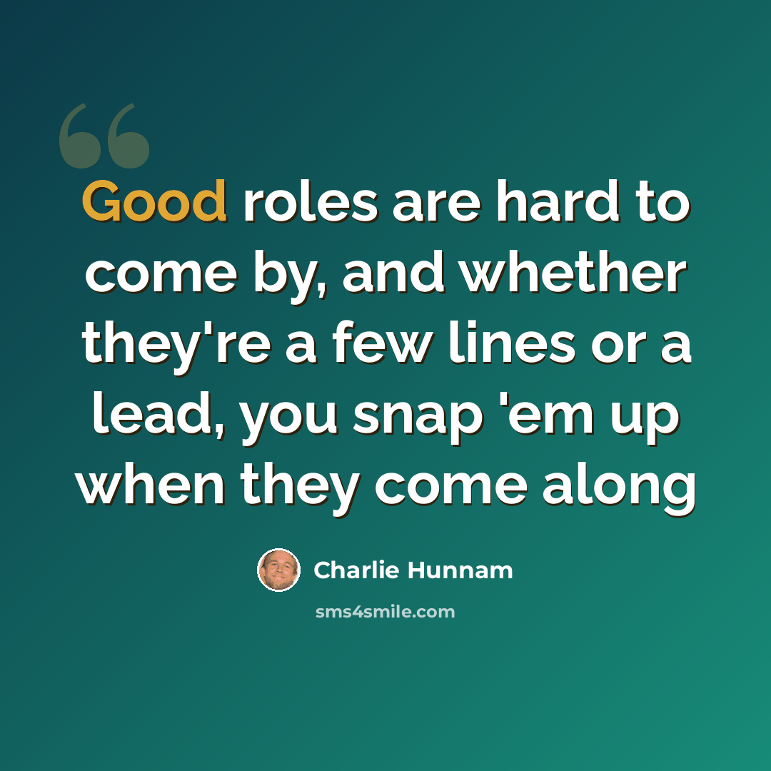 “Good roles are hard to come by, and whether they're a few lines or a lead, you snap 'em up when they come along” quote by Charlie Hunnam