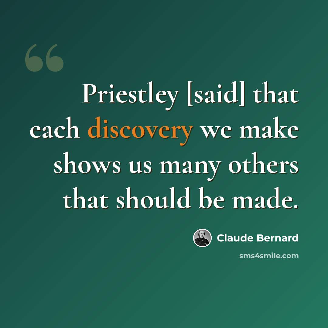 “Priestley [said] that each discovery we make shows us many others that should be made.” quote by Claude Bernard