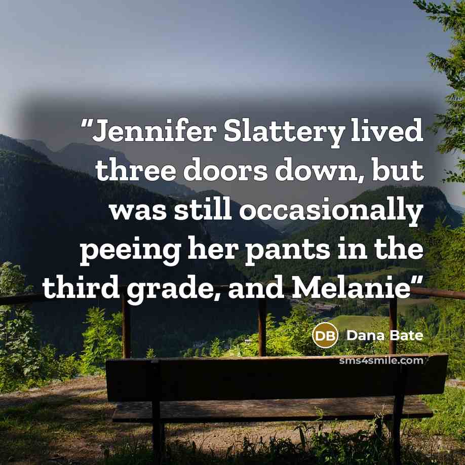“Jennifer Slattery lived three doors down, but was still occasionally peeing her pants in the third grade, and Melanie” quote by Dana Bate
