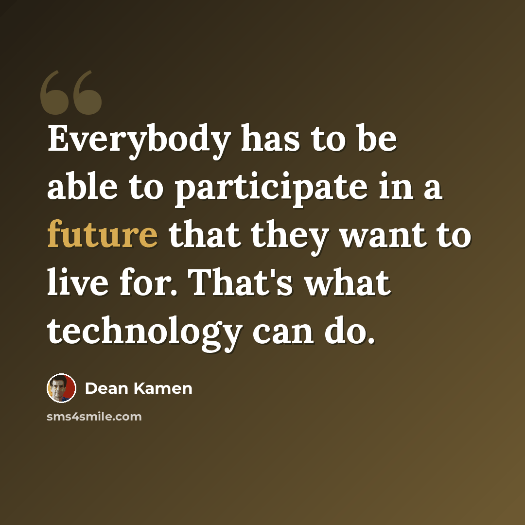 “Everybody has to be able to participate in a future that they want to live for. That's what technology can do.” quote by Dean Kamen