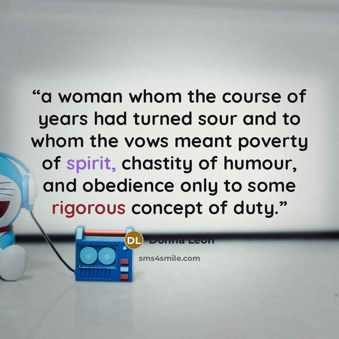 “a woman whom the course of years had turned sour and to whom the vows meant poverty of spirit, chastity of humour, and obedience only to some rigorous concept of duty.” quote by Donna Leon