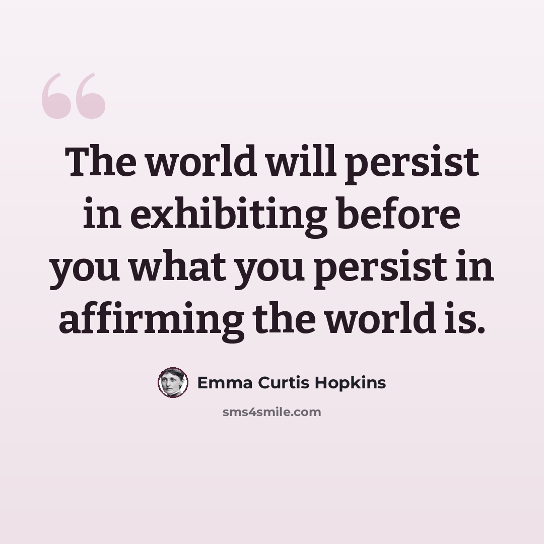 “The world will persist in exhibiting before you what you persist in affirming the world is.” quote by Emma Curtis Hopkins