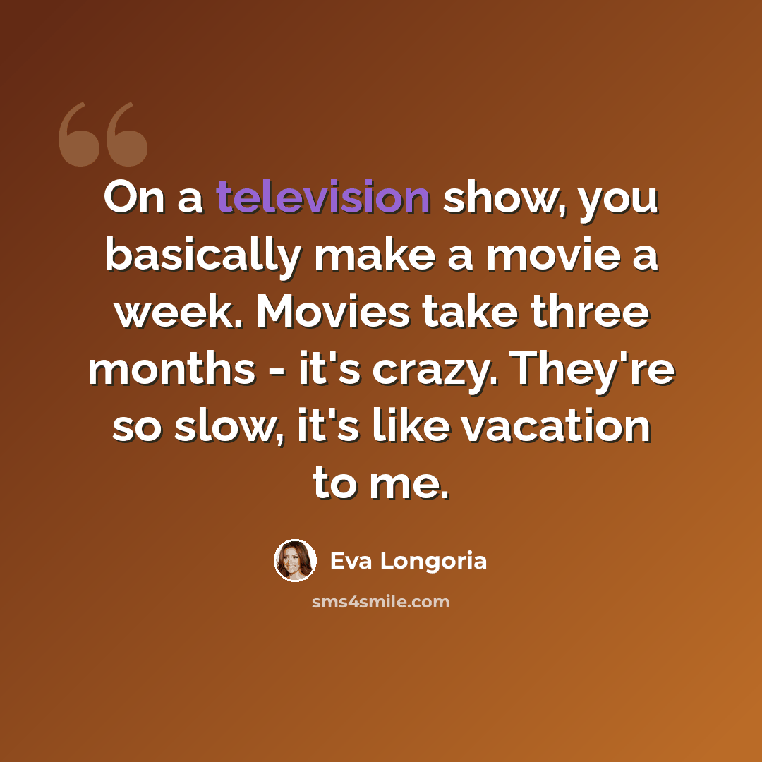 “On a television show, you basically make a movie a week. Movies take three months - it's crazy. They're so slow, it's like vacation to me.” quote by Eva Longoria