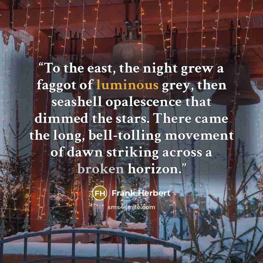 “To the east, the night grew a faggot of luminous grey, then seashell opalescence that dimmed the stars. There came the long, bell-tolling movement of dawn striking across a broken horizon.” quote by Frank Herbert