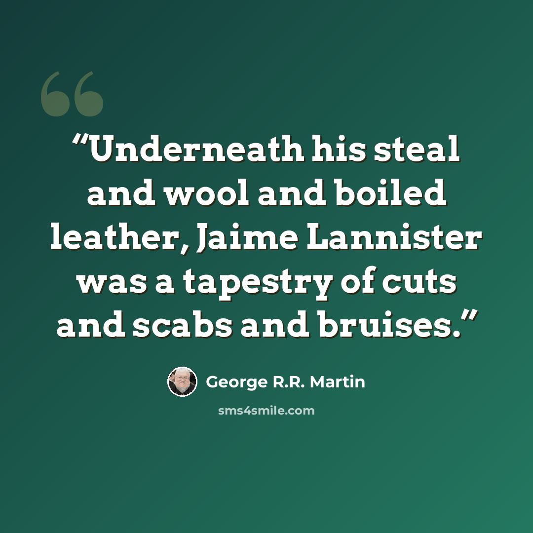 “Underneath his steal and wool and boiled leather, Jaime Lannister was a tapestry of cuts and scabs and bruises.” quote by George R.R. Martin
