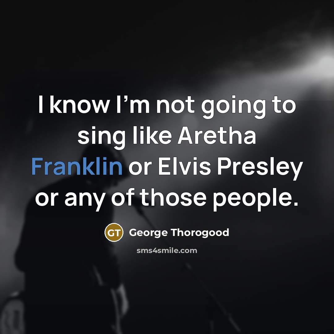 “I know I'm not going to sing like Aretha Franklin or Elvis Presley or any of those people.” quote by George Thorogood