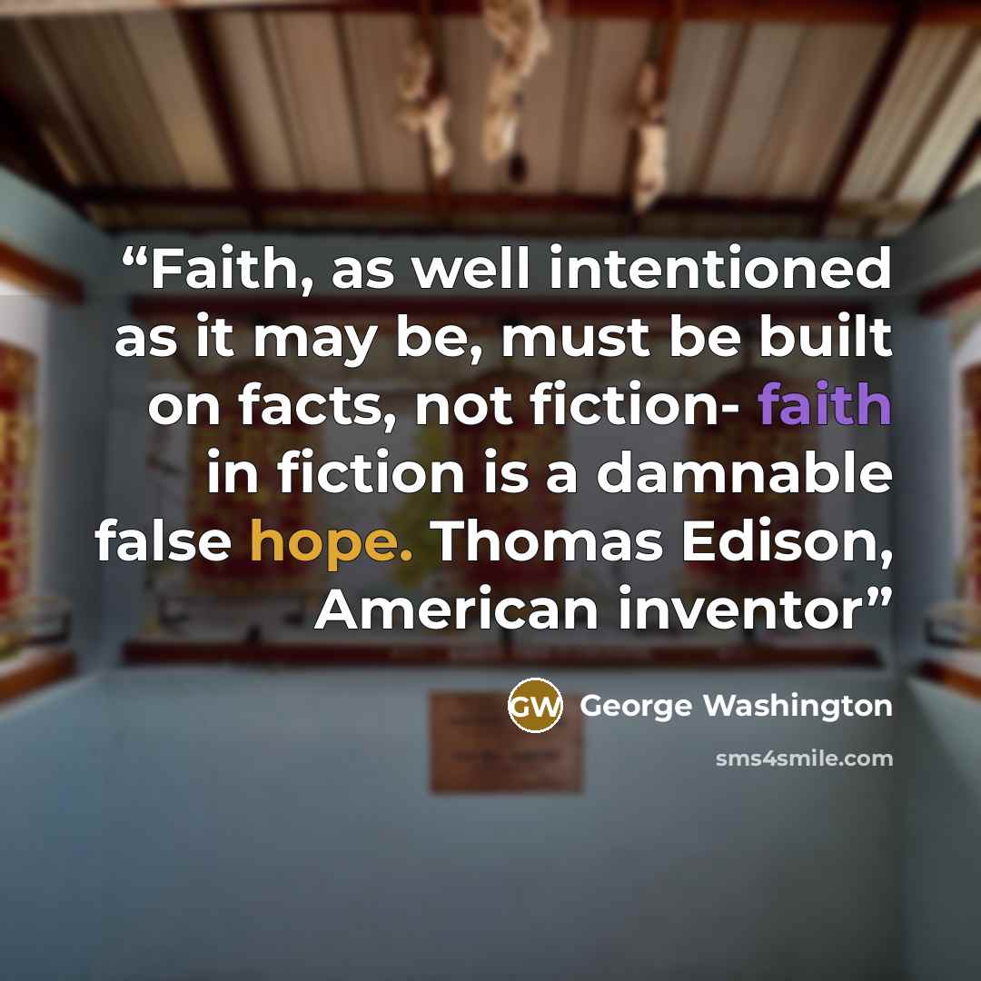 “Faith, as well intentioned as it may be, must be built on facts, not fiction- faith in fiction is a damnable false hope. Thomas Edison, American inventor” quote by George Washington
