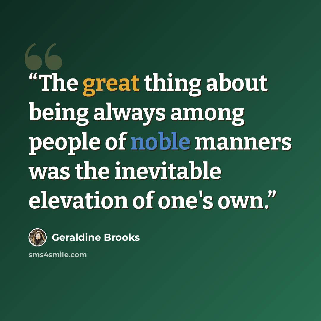 “The great thing about being always among people of noble manners was the inevitable elevation of one's own.” quote by Geraldine Brooks