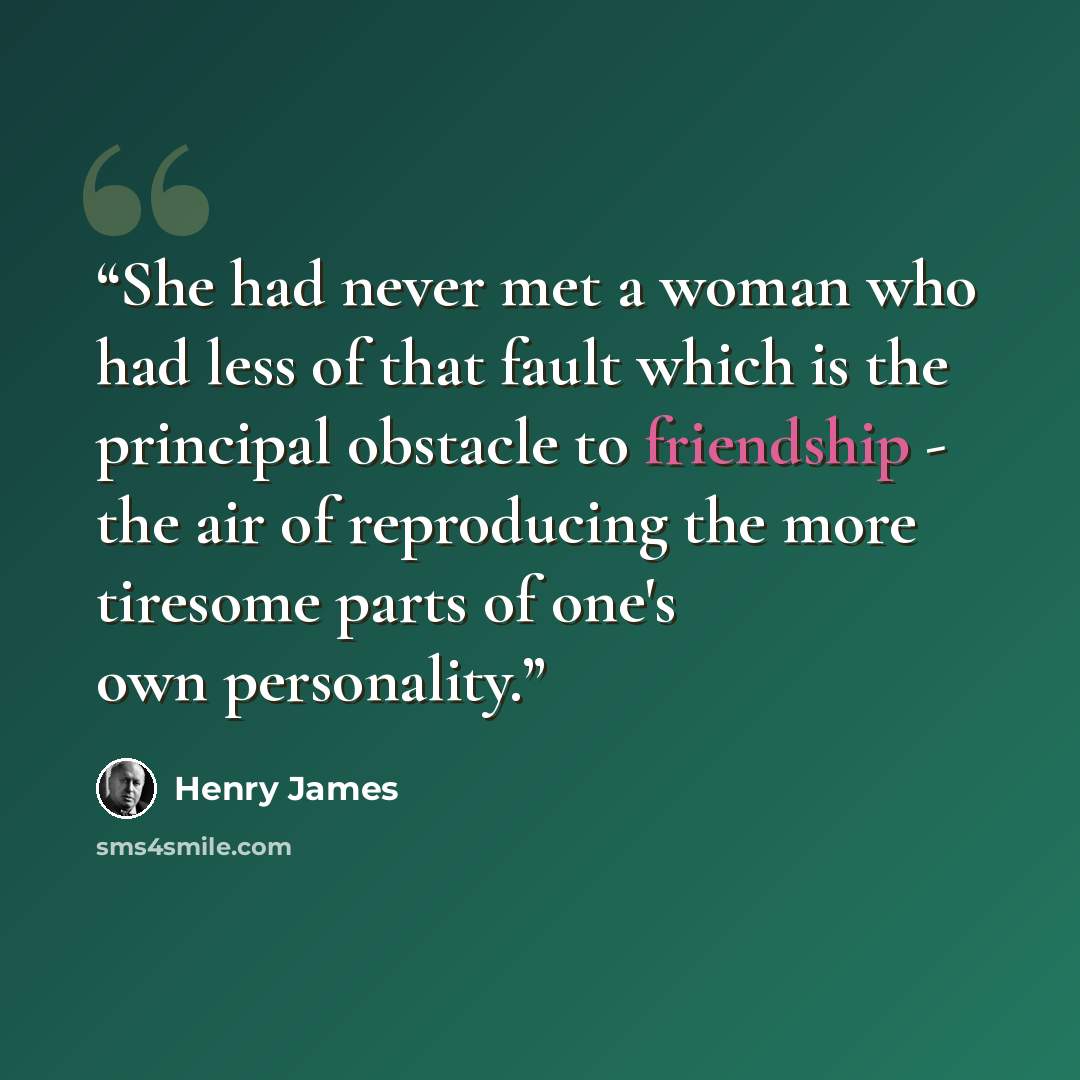 “She had never met a woman who had less of that fault which is the principal obstacle to friendship - the air of reproducing the more tiresome parts of one's own personality.” quote by Henry James