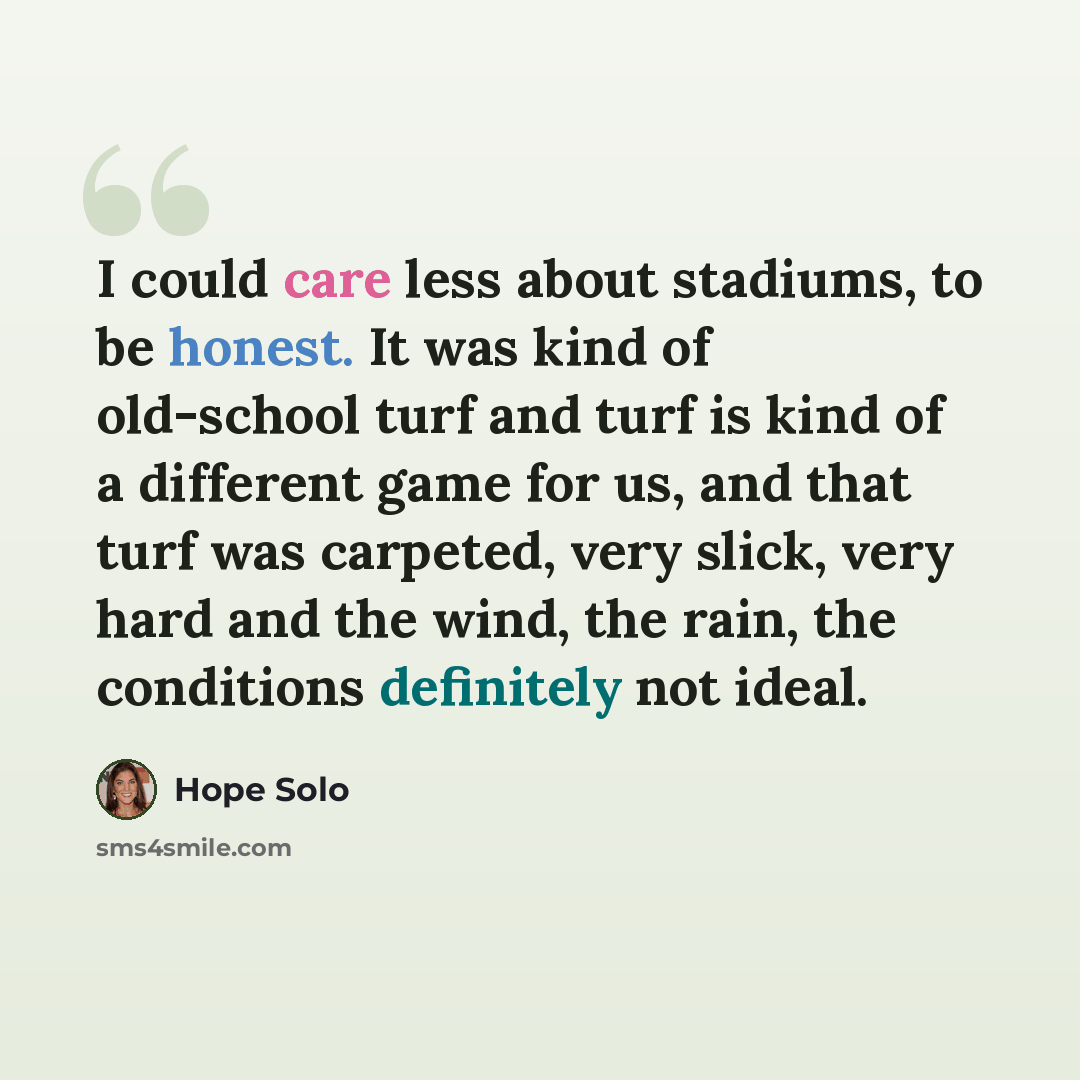 “I could care less about stadiums, to be honest. It was kind of old-school turf and turf is kind of a different game for us, and that turf was carpeted, very slick, very hard and the wind, the rain, the conditions definitely not ideal.” quote by Hope Solo