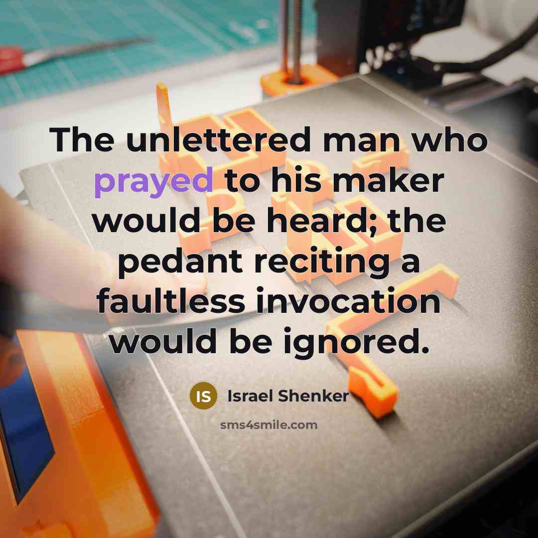 “The unlettered man who prayed to his maker would be heard; the pedant reciting a faultless invocation would be ignored.” quote by Israel Shenker