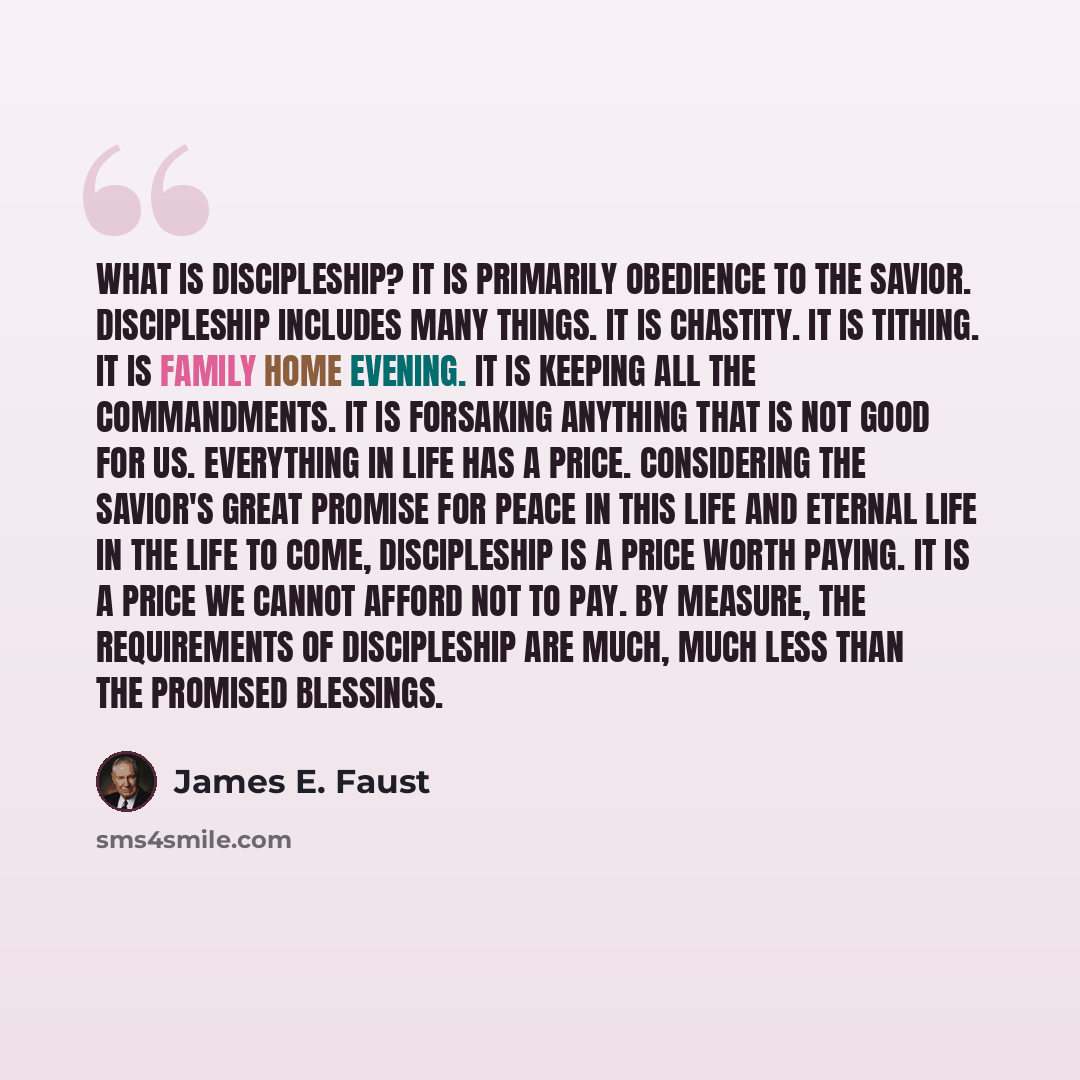 “What is discipleship? It is primarily obedience to the Savior. Discipleship includes many things. It is chastity. It is tithing. It is family home evening. It is keeping all the commandments. It is forsaking anything that is not good for us. Everything in life has a price. Considering the Savior's…” quote by James E. Faust