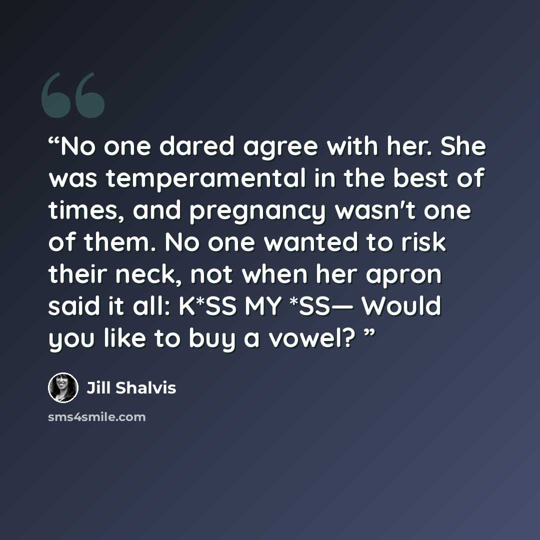 “No one dared agree with her. She was temperamental in the best of times, and pregnancy wasn't one of them. No one wanted to risk their neck, not when her apron said it all: K*SS MY *SS— Would you like to buy a vowel?” quote by Jill Shalvis