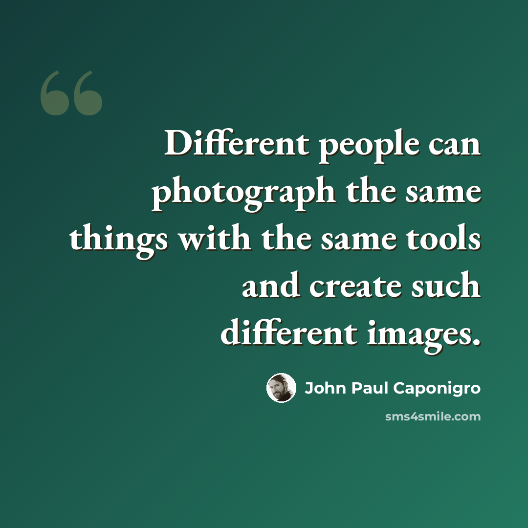 “Different people can photograph the same things with the same tools and create such different images.” quote by John Paul Caponigro