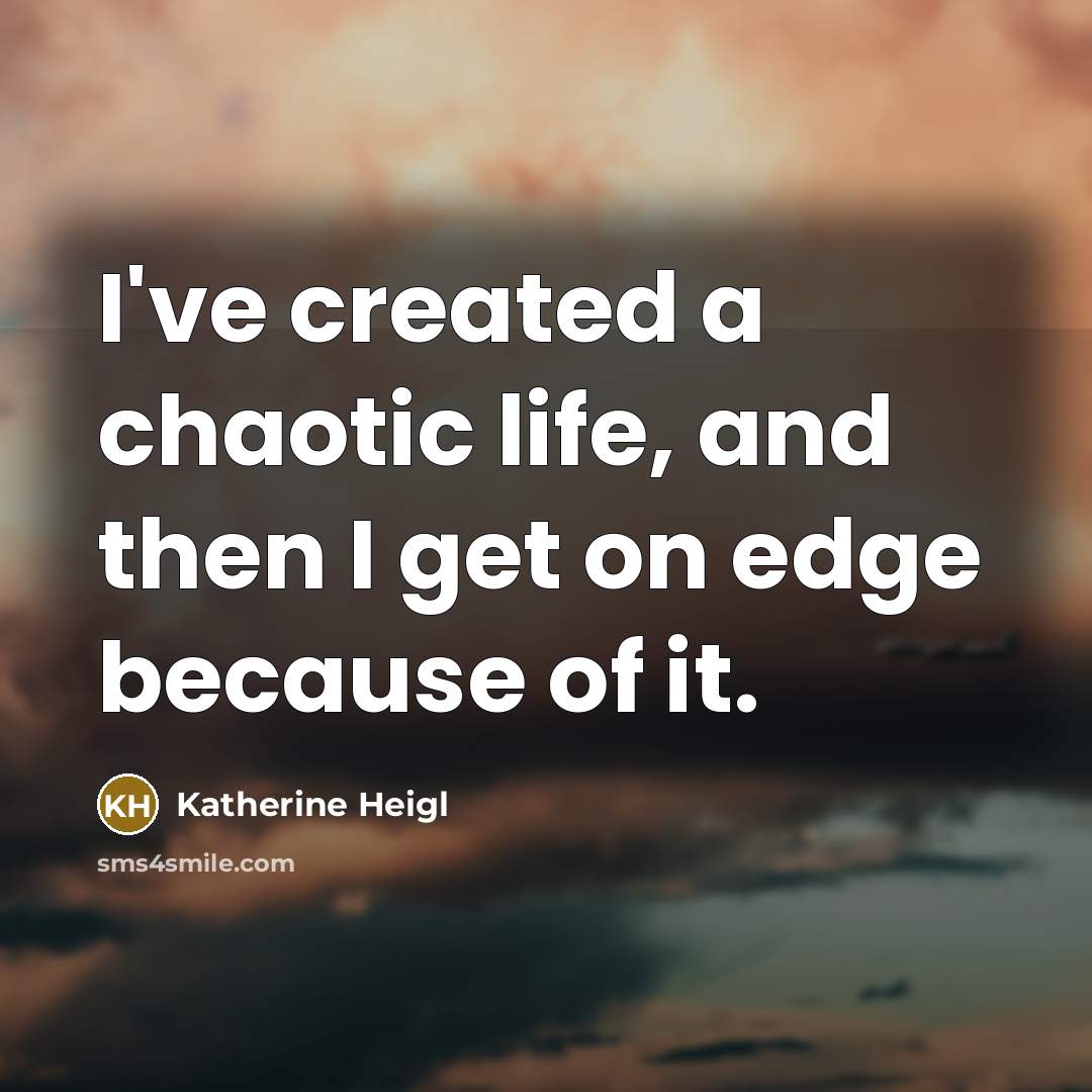 “I've created a chaotic life, and then I get on edge because of it.” quote by Katherine Heigl