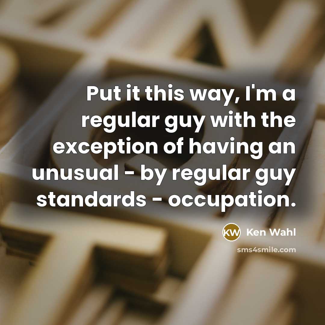 “Put it this way, I'm a regular guy with the exception of having an unusual - by regular guy standards - occupation.” quote by Ken Wahl