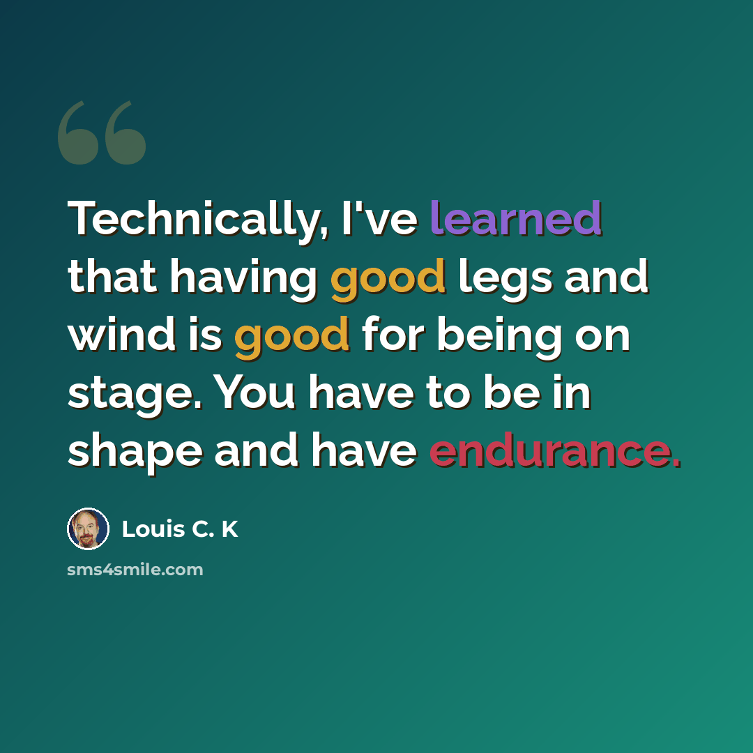 “Technically, I've learned that having good legs and wind is good for being on stage. You have to be in shape and have endurance.” quote by Louis C. K