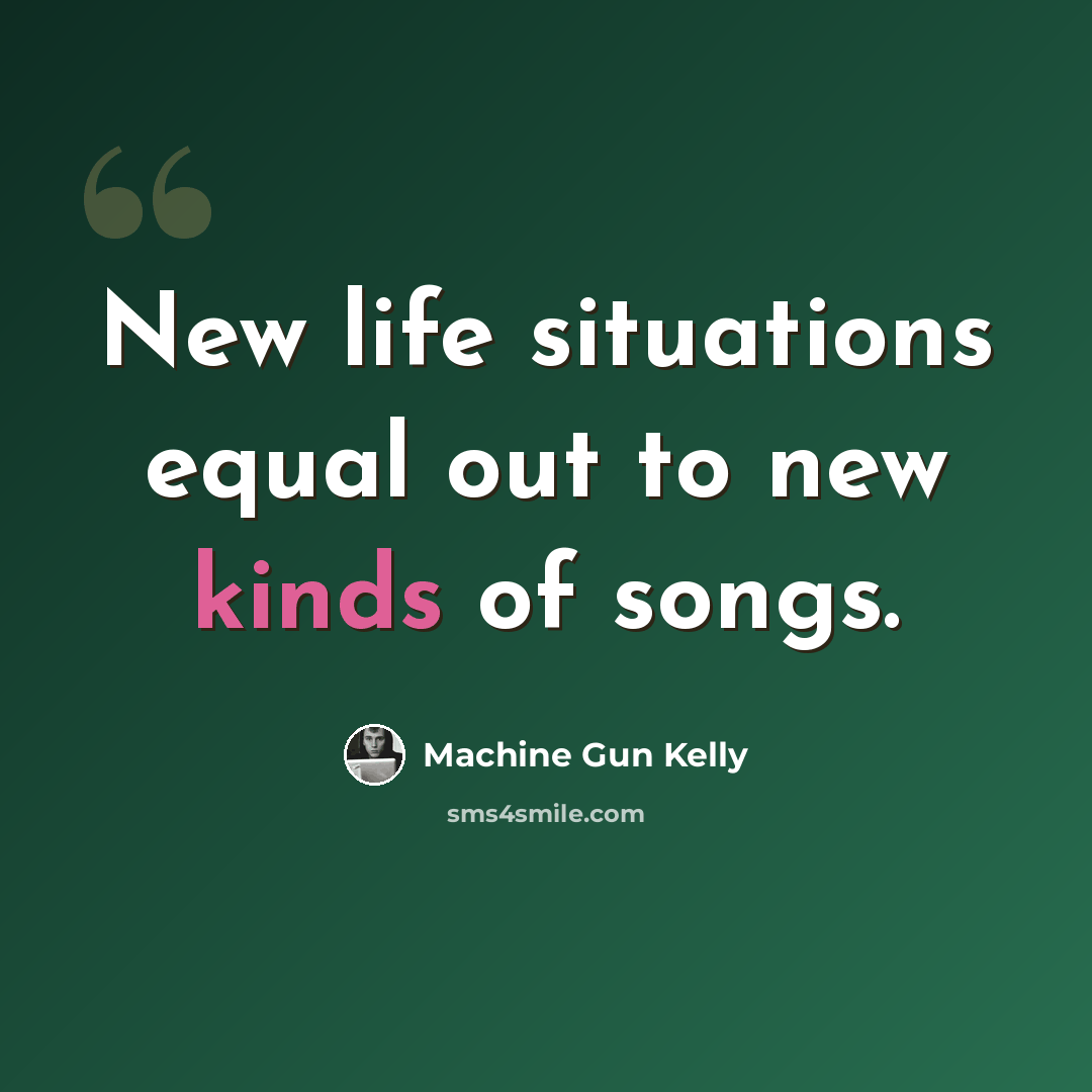 “New life situations equal out to new kinds of songs.” quote by Machine Gun Kelly