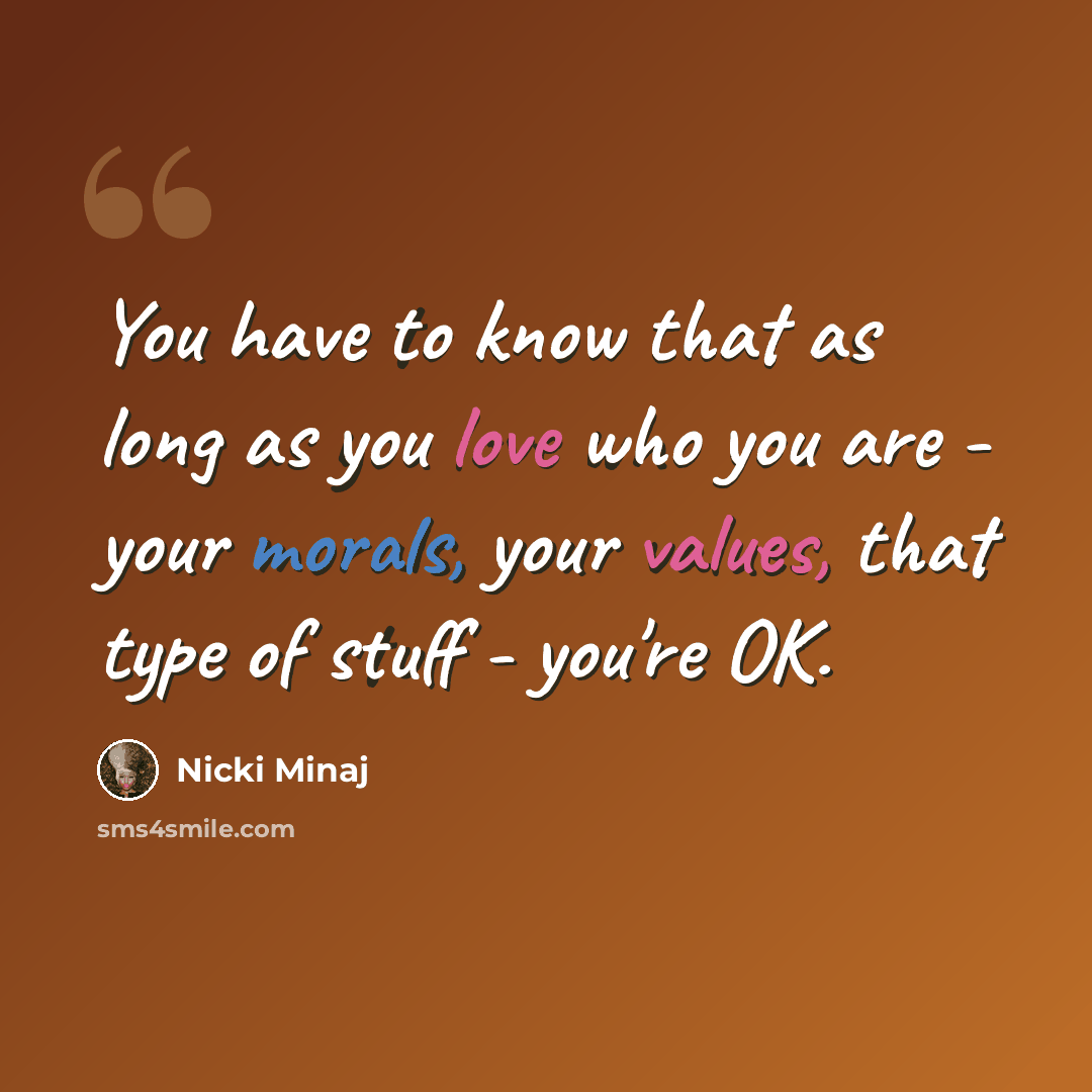 “You have to know that as long as you love who you are - your morals, your values, that type of stuff - you're OK.” quote by Nicki Minaj