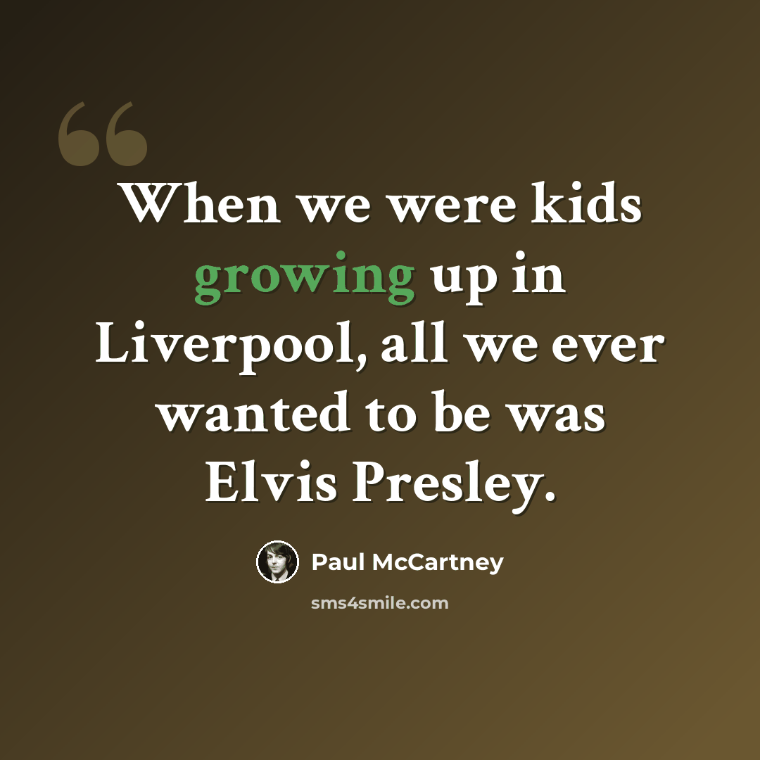 “When we were kids growing up in Liverpool, all we ever wanted to be was Elvis Presley.” quote by Paul McCartney