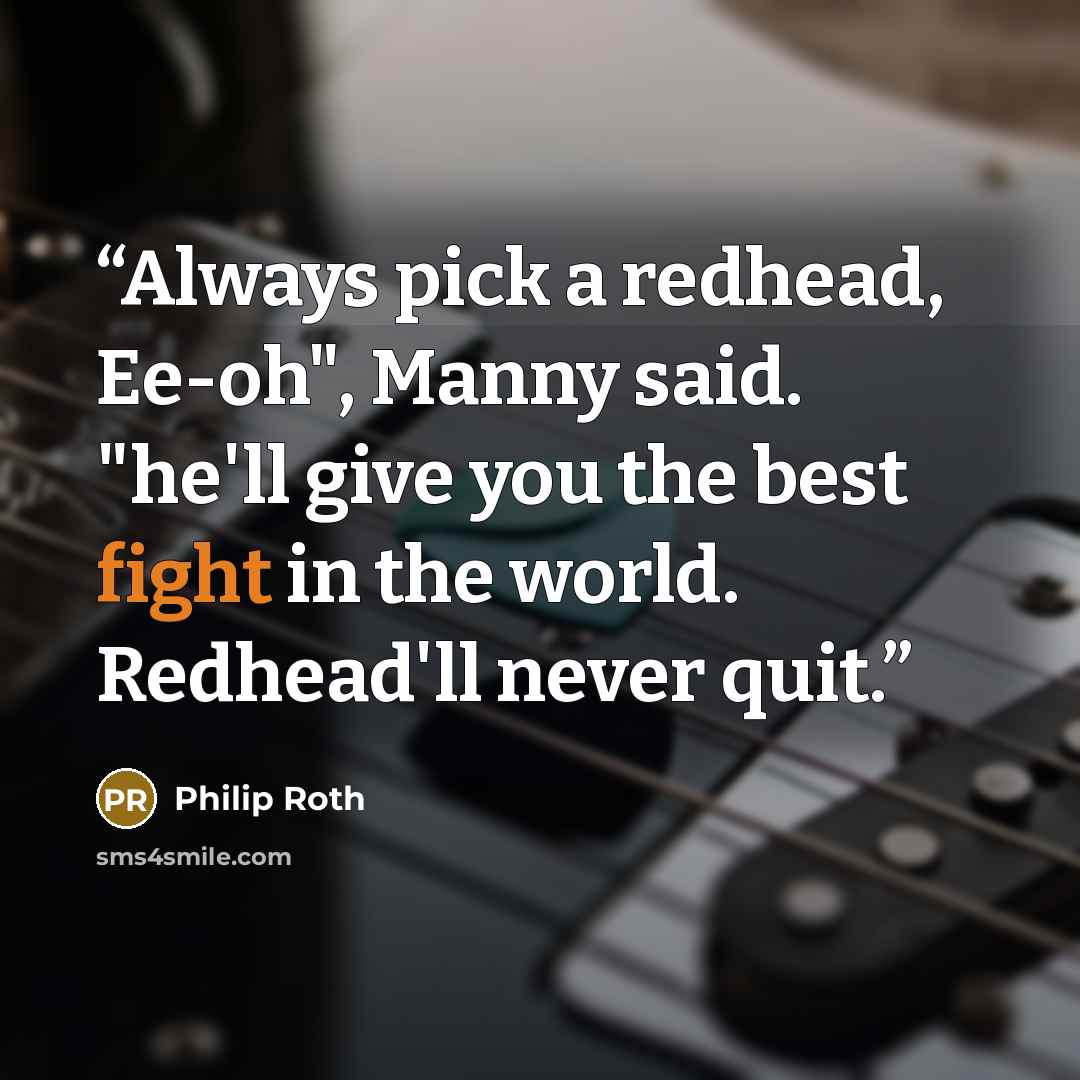 “Always pick a redhead, Ee-oh", Manny said. "he'll give you the best fight in the world. Redhead'll never quit.” quote by Philip Roth