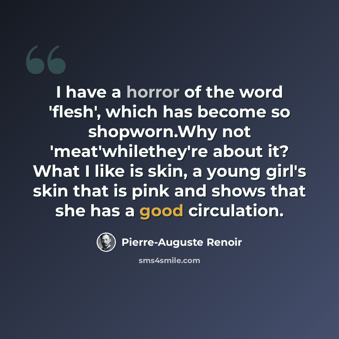 “I have a horror of the word 'flesh', which has become so shopworn.Why not 'meat'whilethey're about it? What I like is skin, a young girl's skin that is pink and shows that she has a good circulation.” quote by Pierre-Auguste Renoir