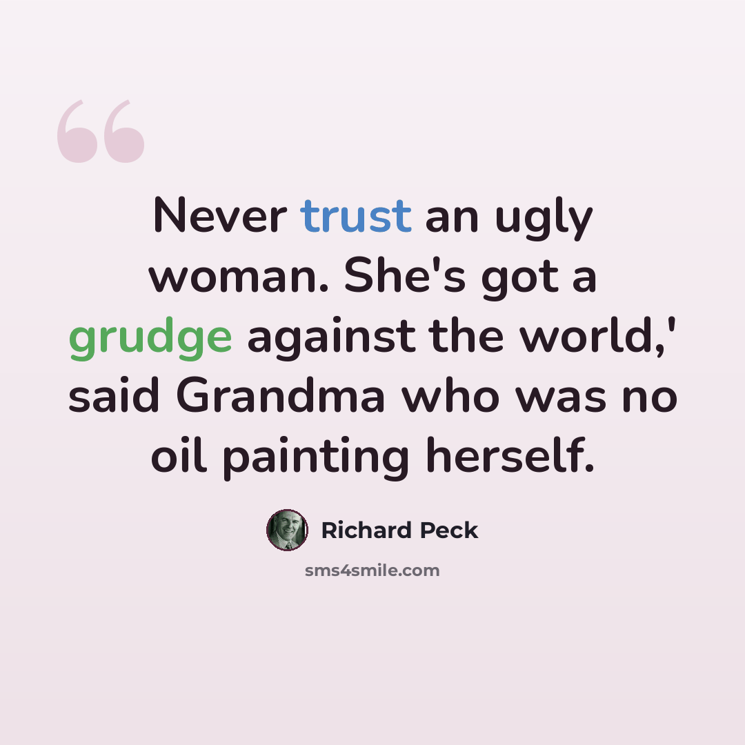 “Never trust an ugly woman. She's got a grudge against the world,' said Grandma who was no oil painting herself.” quote by Richard Peck