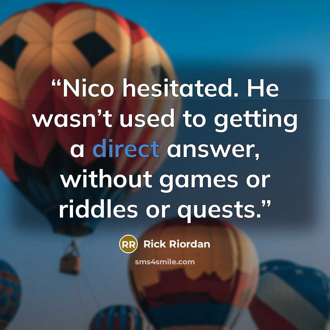 “Nico hesitated. He wasn’t used to getting a direct answer, without games or riddles or quests.” quote by Rick Riordan