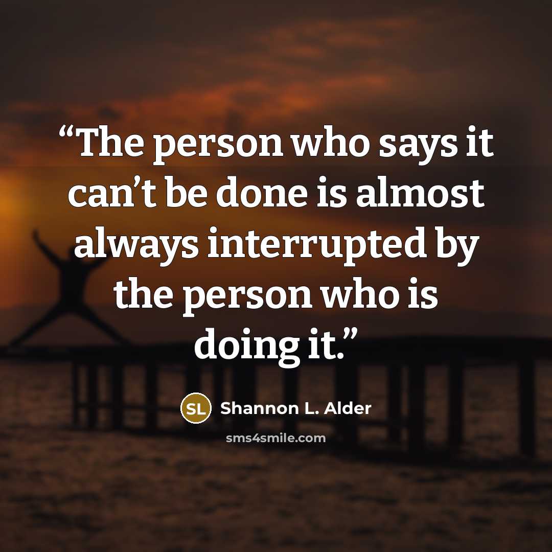 “The person who says it can’t be done is almost always interrupted by the person who is doing it.” quote by Shannon L. Alder