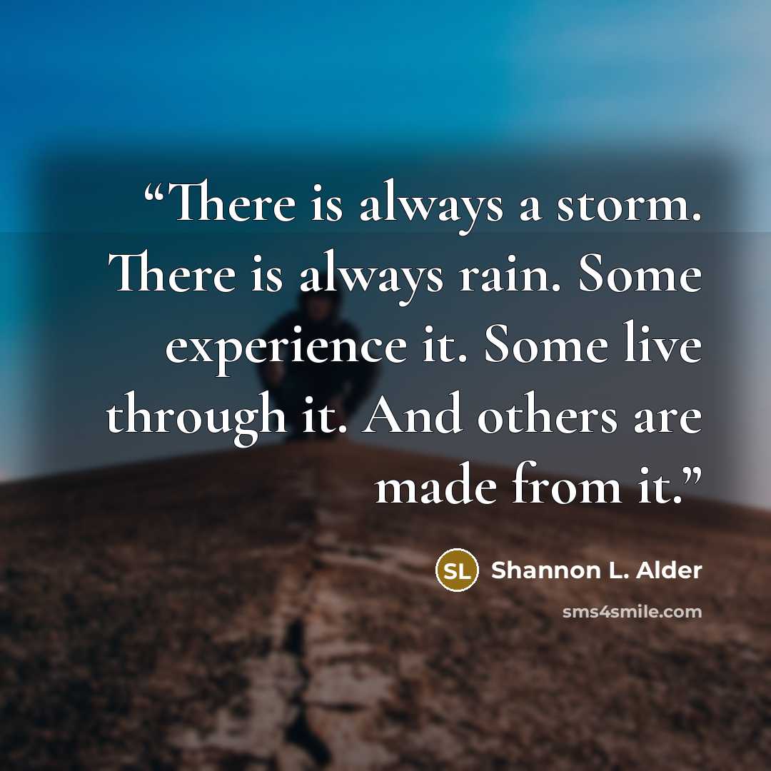 “There is always a storm. There is always rain. Some experience it. Some live through it. And others are made from it.” quote by Shannon L. Alder