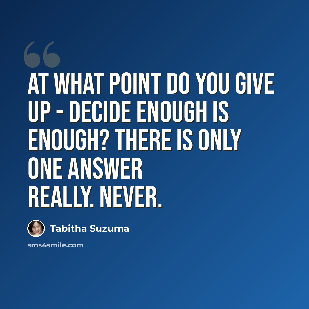 “At what point do you give up - decide enough is enough? There is only one answer really. Never.” quote by Tabitha Suzuma
