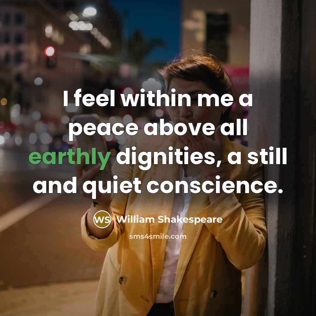 “I feel within me a peace above all earthly dignities, a still and quiet conscience.” quote by William Shakespeare