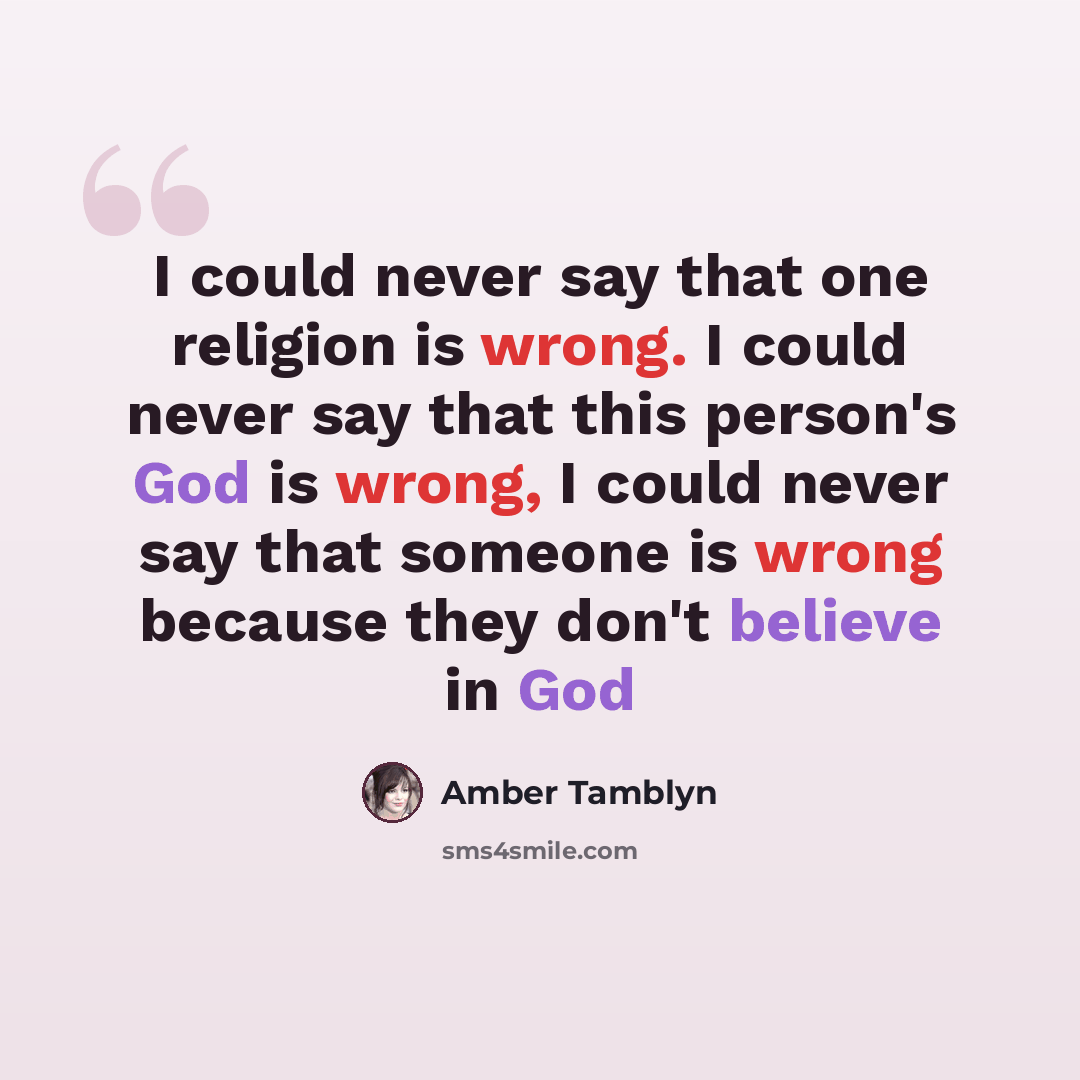 “I could never say that one religion is wrong. I could never say that this person's God is wrong, I could never say that someone is wrong because they don't believe in God” quote by Amber Tamblyn