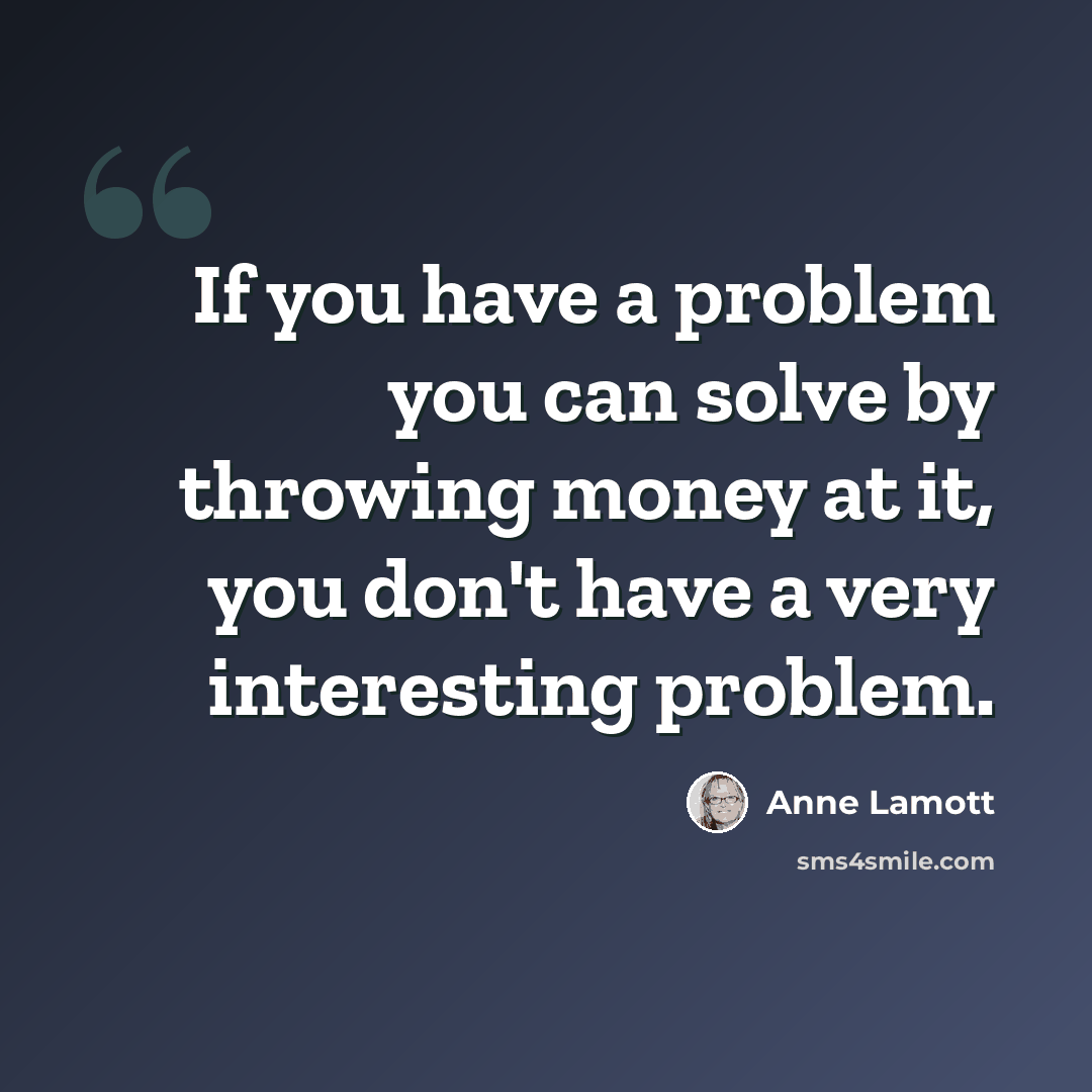 “If you have a problem you can solve by throwing money at it, you don't have a very interesting problem.” quote by Anne Lamott