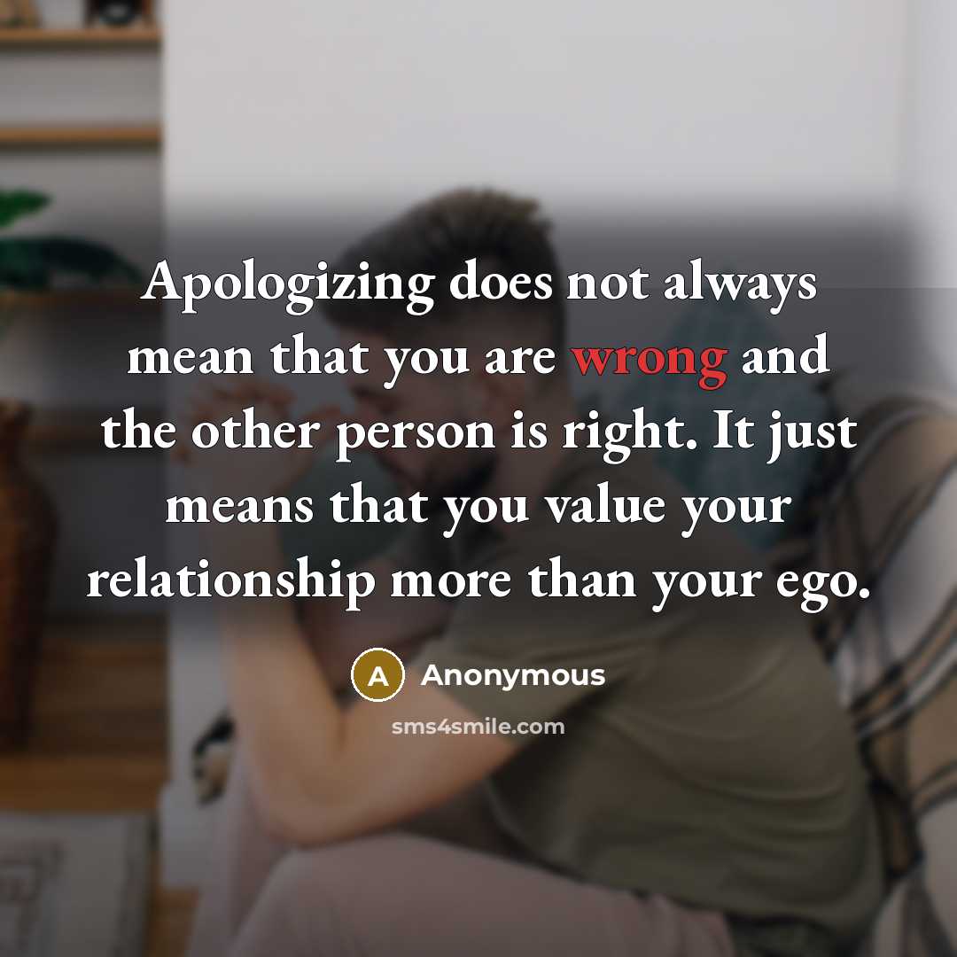 “Apologizing does not always mean that you are wrong and the other person is right. It just means that you value your relationship more than your ego.” quote by Anonymous