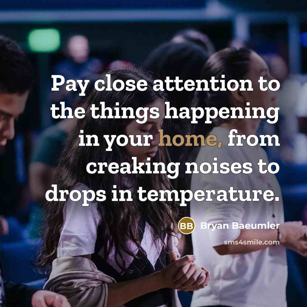 “Pay close attention to the things happening in your home, from creaking noises to drops in temperature.” quote by Bryan Baeumler