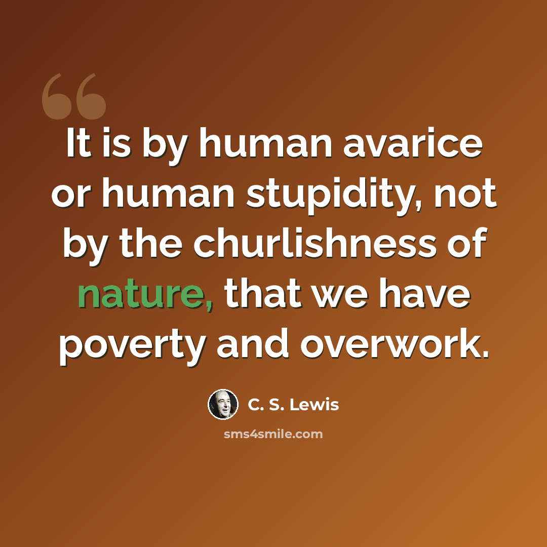 “It is by human avarice or human stupidity, not by the churlishness of nature, that we have poverty and overwork.” quote by C. S. Lewis